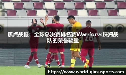 焦点战报：全球总决赛排名赛Warriorvs珠海战队的荣誉较量